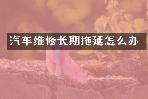 汽车维修长期拖延怎么办
