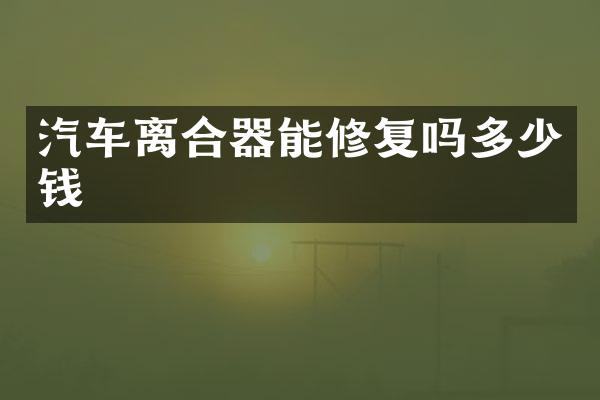汽车离合器能修复吗多少钱