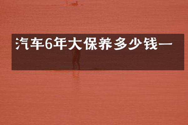 汽车6年大保养多少钱一次