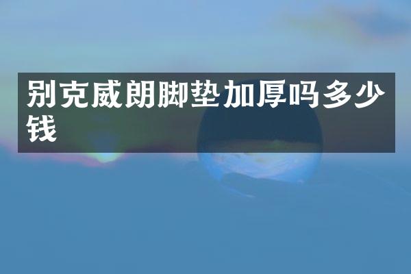 别克威朗脚垫加厚吗多少钱