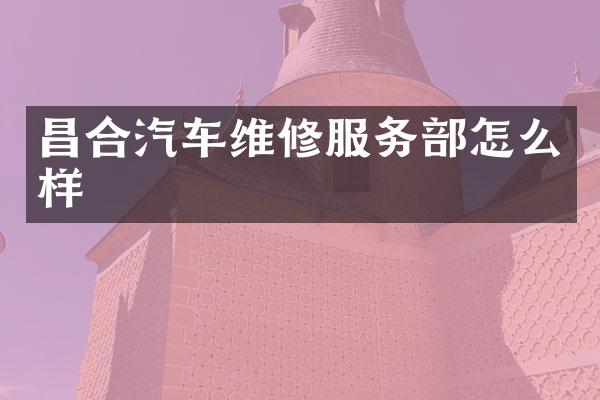 昌合汽车维修服务部怎么样
