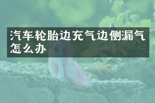 汽车轮胎边充气边侧漏气怎么办