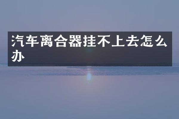 汽车离合器挂不上去怎么办