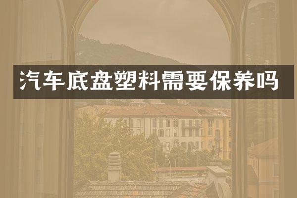 汽车底盘塑料需要保养吗