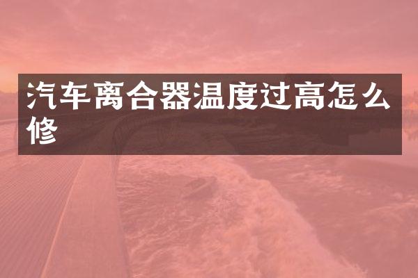 汽车离合器温度过高怎么修