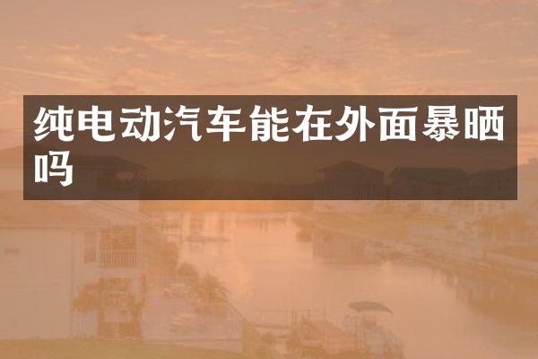 纯电动汽车能在外面暴晒吗