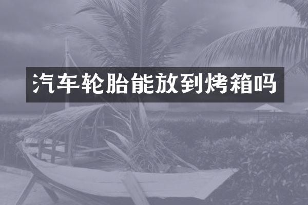 汽车轮胎能放到烤箱吗