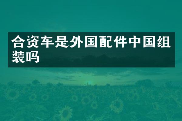 合资车是外国配件中国组装吗