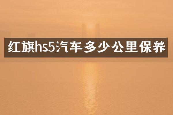 红旗hs5汽车多少公里保养