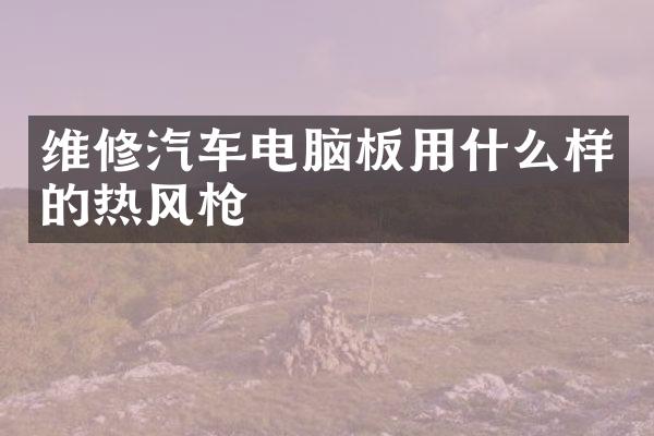 维修汽车电脑板用什么样的热风