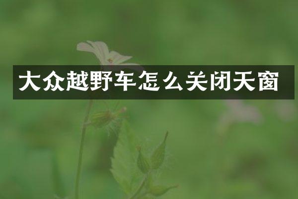 大众越野车怎么关闭天窗