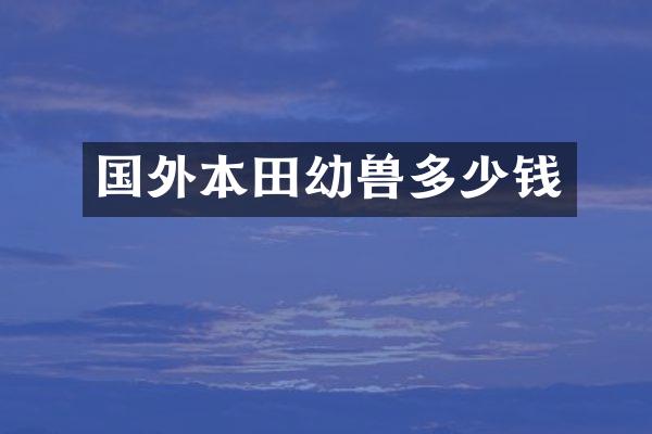 国外本田幼兽多少钱