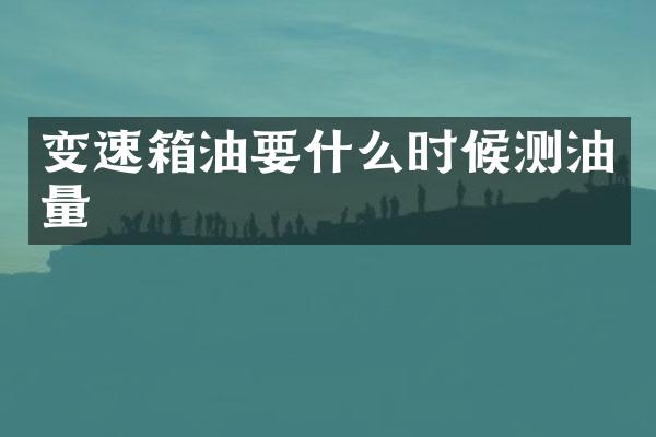 变速箱油要什么时候测油量