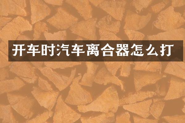 开车时汽车离合器怎么打