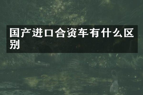国产进口合资车有什么区别