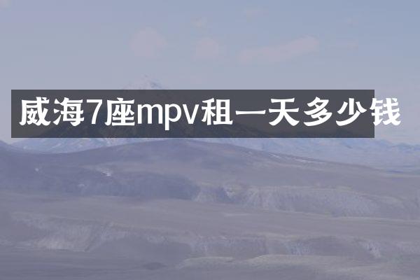 威海7座mpv租一天多少钱
