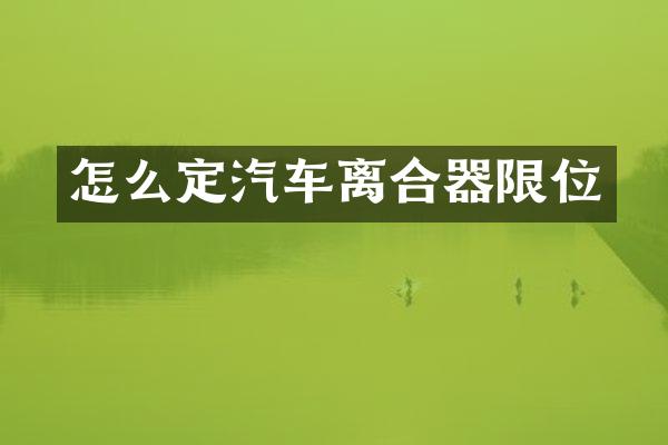 怎么定汽车离合器限位