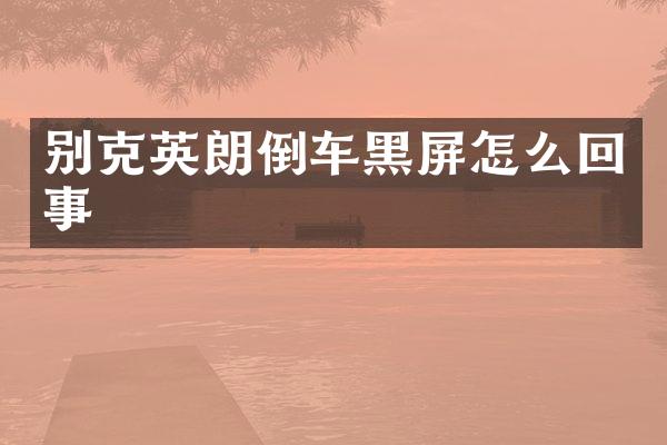 别克英朗倒车黑屏怎么回事