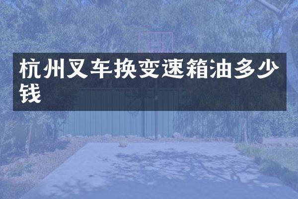 杭州叉车换变速箱油多少钱