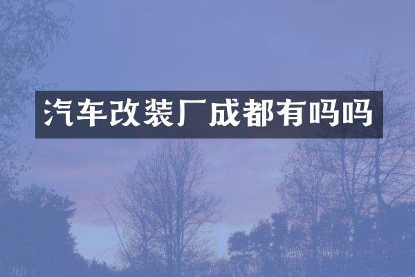 汽车改装厂成都有吗吗