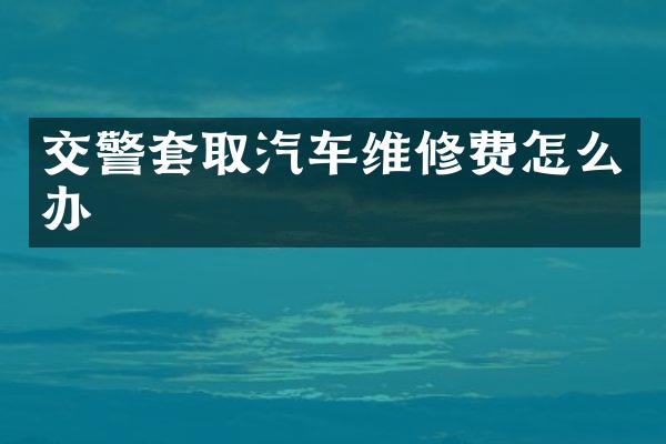 交警套取汽车维修费怎么办