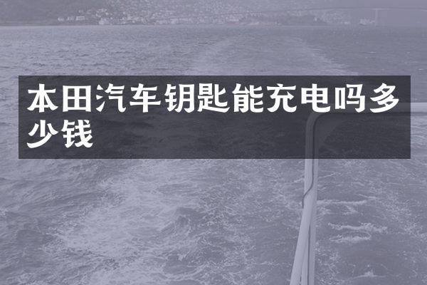 本田汽车钥匙能充电吗多少钱
