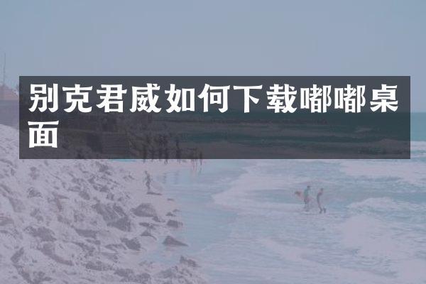 别克君威如何下载嘟嘟桌面