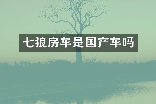 七狼房车是国产车吗