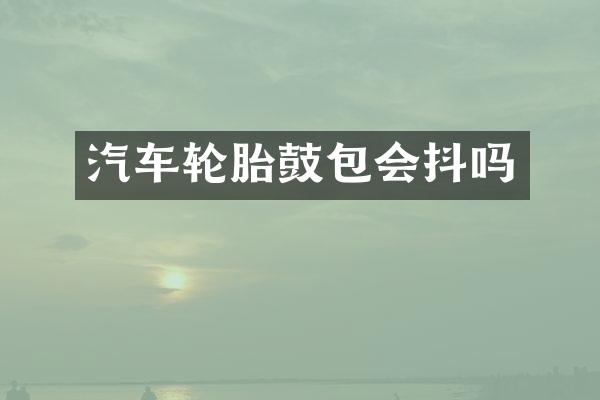 汽车轮胎鼓包会抖吗