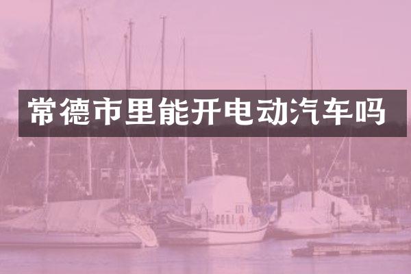 常德市里能开电动汽车吗