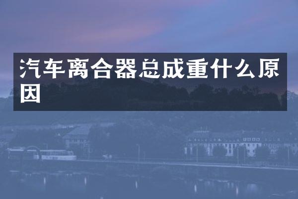 汽车离合器总成重什么原因