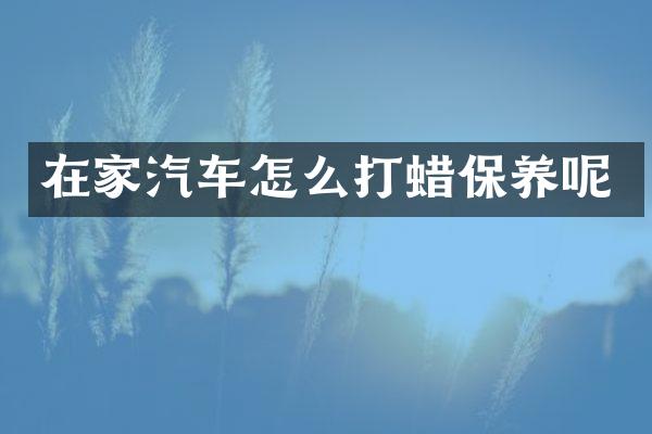在家汽车怎么打蜡保养呢