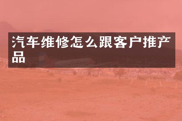 汽车维修怎么跟客户推产品