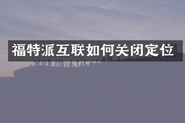 福特派互联如何关闭定位