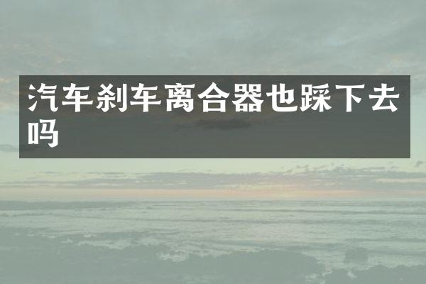 汽车刹车离合器也踩下去吗