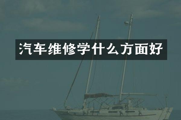 汽车维修学什么方面好