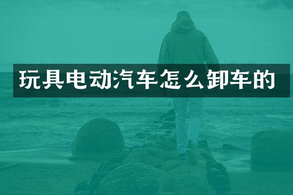 玩具电动汽车怎么卸车的