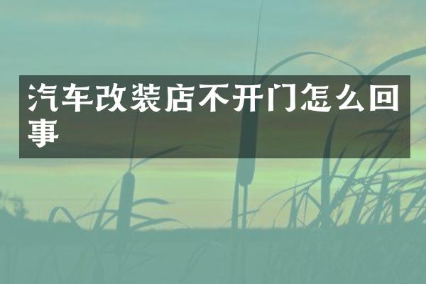 汽车改装店不开门怎么回事