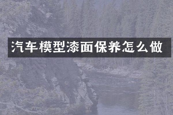 汽车模型漆面保养怎么做