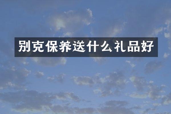 别克保养送什么礼品好