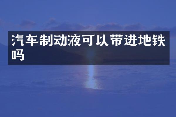 汽车制动液可以带进地铁吗