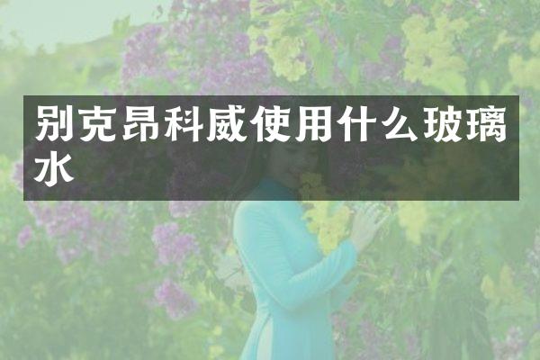 别克昂科威使用什么玻璃水