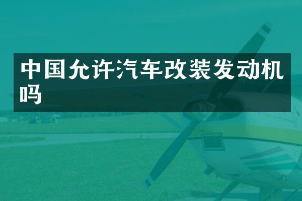 中国允许汽车改装发动机吗