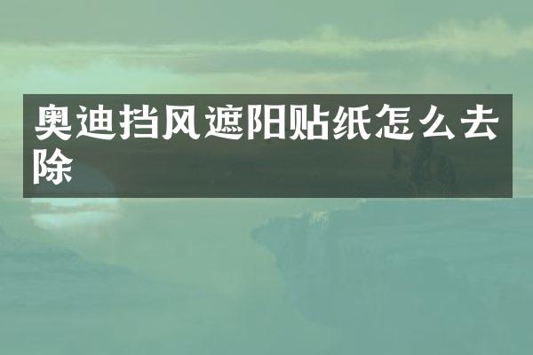 奥迪挡风遮阳贴纸怎么去除