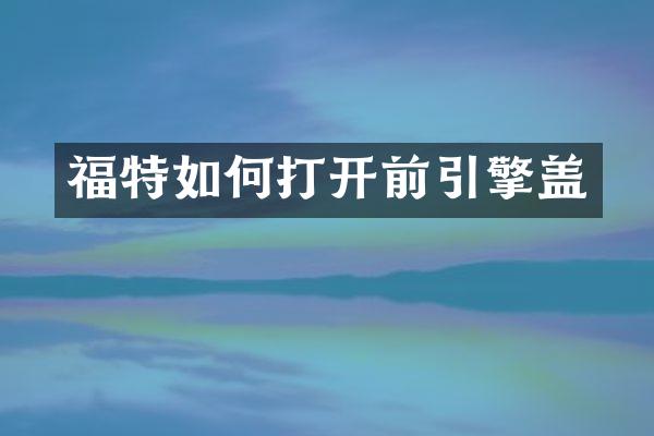 福特如何打开前引擎盖