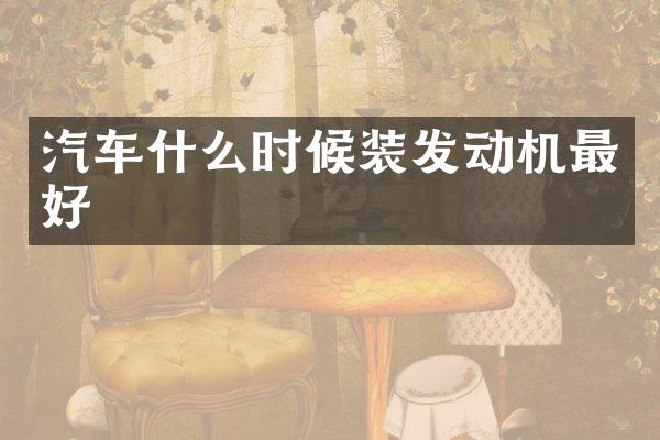 汽车什么时候装发动机最好