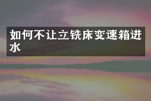 如何不让立铣床变速箱进水