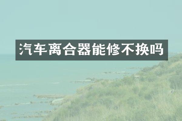汽车离合器能修不换吗