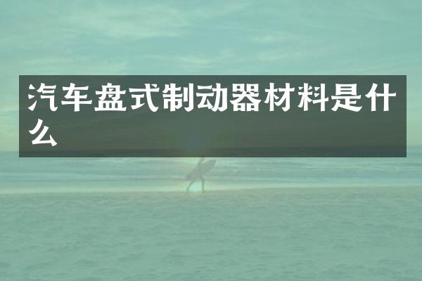 汽车盘式制动器材料是什么