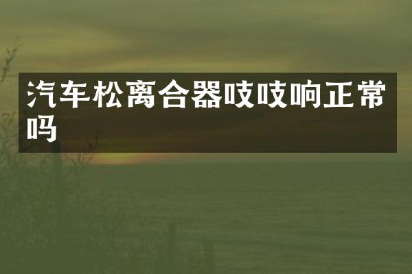 汽车松离合器吱吱响正常吗